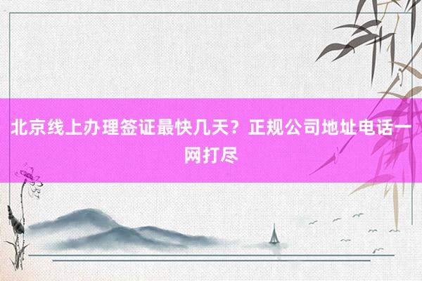 北京线上办理签证最快几天？正规公司地址电话一网打尽