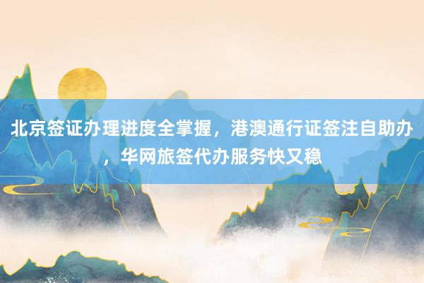 北京签证办理进度全掌握，港澳通行证签注自助办，华网旅签代办服务快又稳
