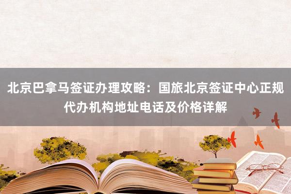 北京巴拿马签证办理攻略：国旅北京签证中心正规代办机构地址电话及价格详解