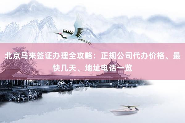 北京马来签证办理全攻略：正规公司代办价格、最快几天、地址电话一览