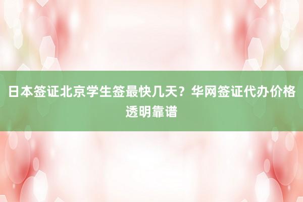 日本签证北京学生签最快几天？华网签证代办价格透明靠谱