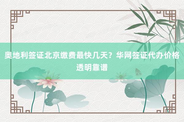 奥地利签证北京缴费最快几天？华网签证代办价格透明靠谱