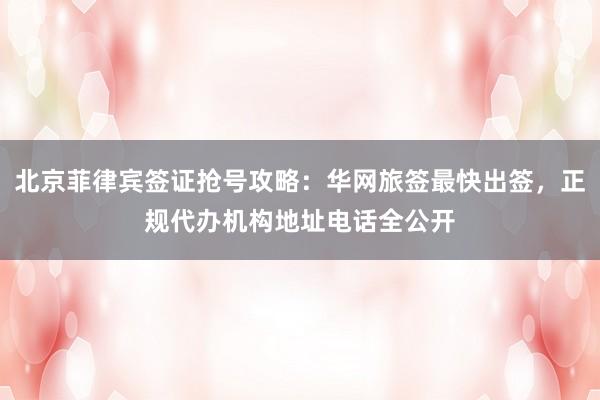 北京菲律宾签证抢号攻略：华网旅签最快出签，正规代办机构地址电话全公开