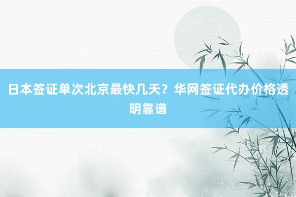 日本签证单次北京最快几天？华网签证代办价格透明靠谱
