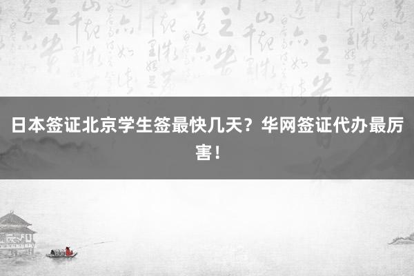 日本签证北京学生签最快几天？华网签证代办最厉害！