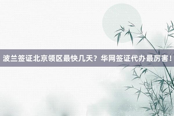 波兰签证北京领区最快几天？华网签证代办最厉害！