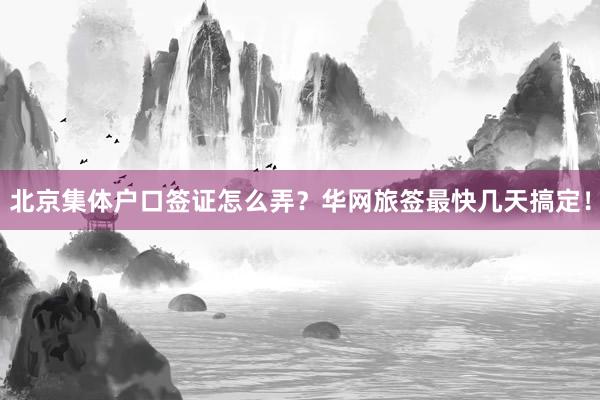 北京集体户口签证怎么弄？华网旅签最快几天搞定！