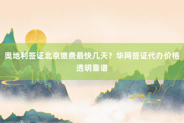 奥地利签证北京缴费最快几天？华网签证代办价格透明靠谱