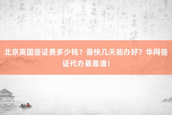 北京英国签证费多少钱？最快几天能办好？华网签证代办最靠谱！