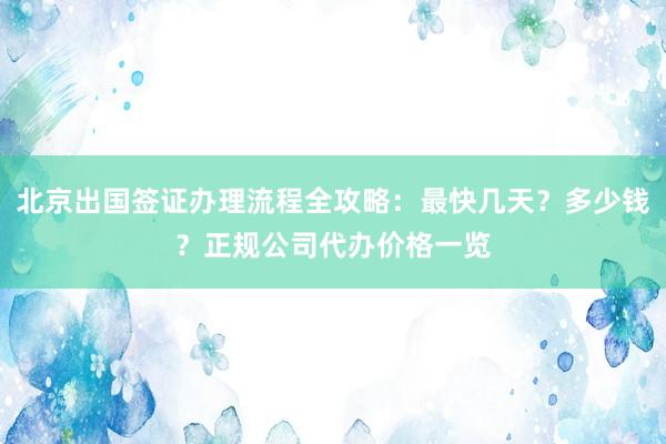 北京出国签证办理流程全攻略：最快几天？多少钱？正规公司代办价格一览