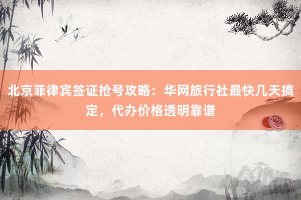 北京菲律宾签证抢号攻略：华网旅行社最快几天搞定，代办价格透明靠谱