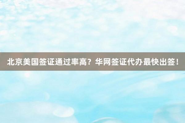 北京美国签证通过率高？华网签证代办最快出签！