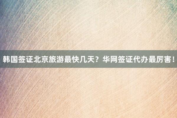 韩国签证北京旅游最快几天？华网签证代办最厉害！