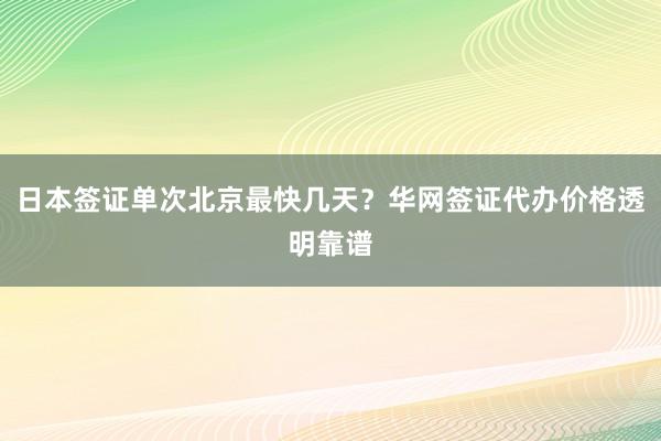 日本签证单次北京最快几天？华网签证代办价格透明靠谱