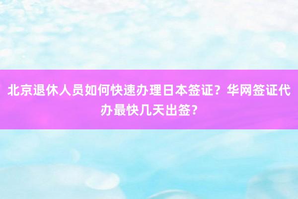 北京退休人员如何快速办理日本签证？华网签证代办最快几天出签？
