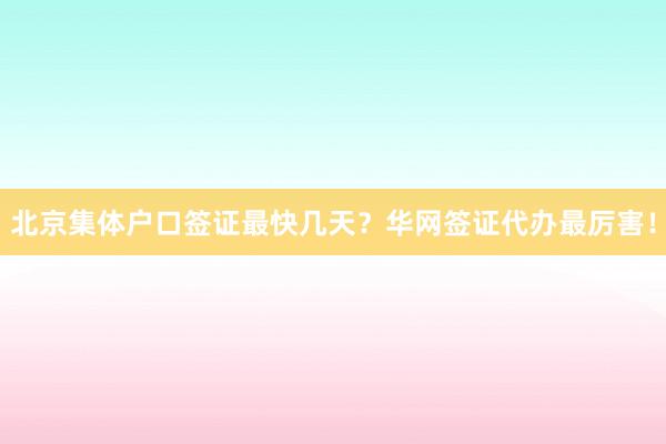 北京集体户口签证最快几天？华网签证代办最厉害！