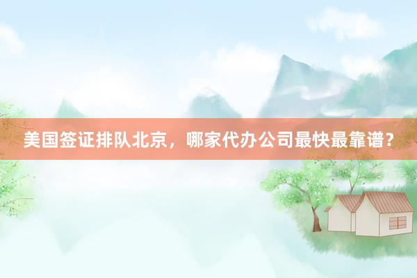美国签证排队北京，哪家代办公司最快最靠谱？