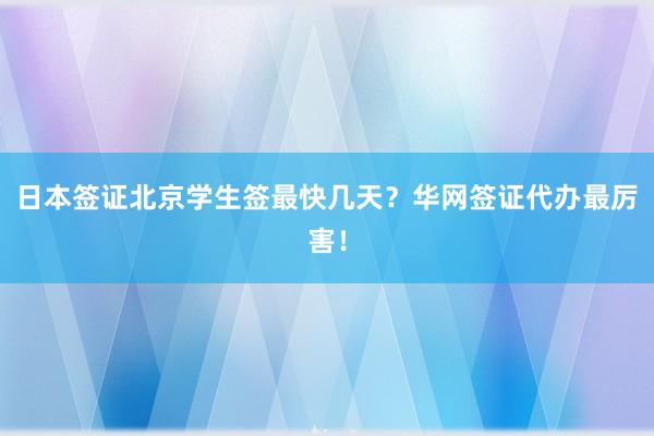 日本签证北京学生签最快几天？华网签证代办最厉害！