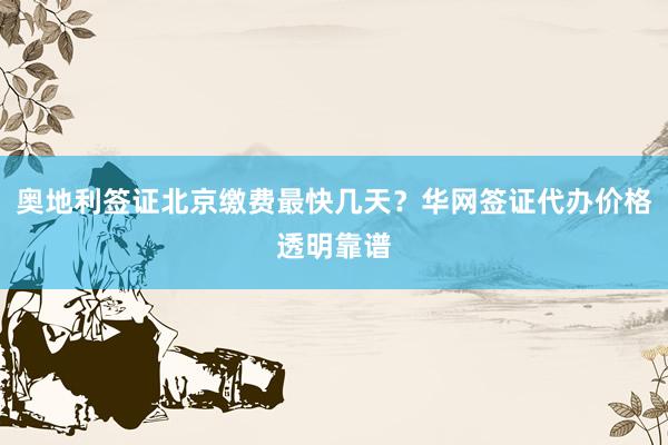 奥地利签证北京缴费最快几天？华网签证代办价格透明靠谱
