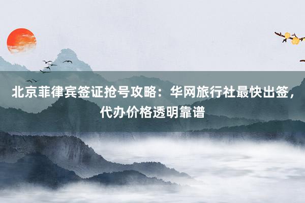 北京菲律宾签证抢号攻略：华网旅行社最快出签，代办价格透明靠谱