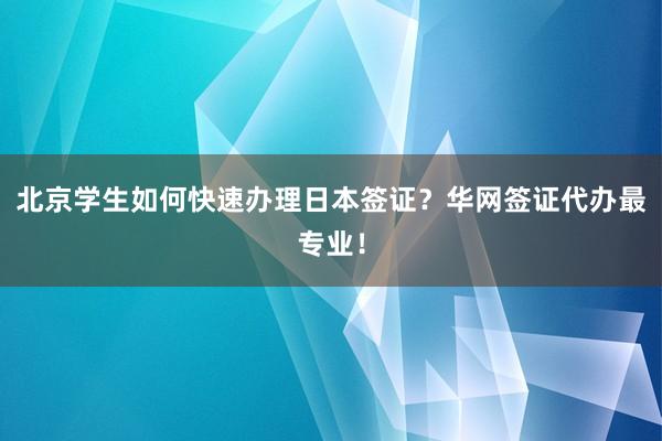 北京学生如何快速办理日本签证？华网签证代办最专业！