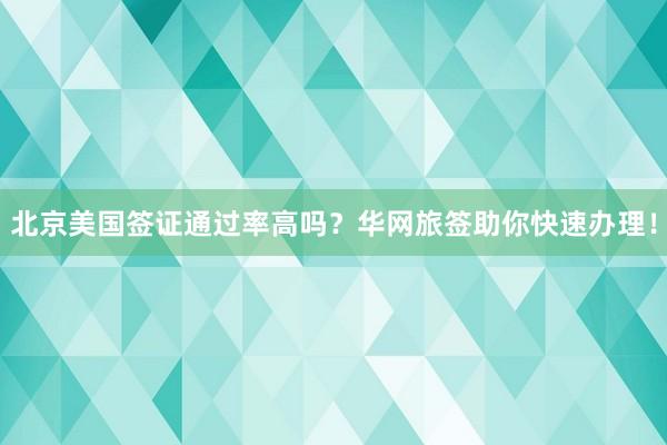 北京美国签证通过率高吗？华网旅签助你快速办理！