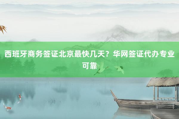 西班牙商务签证北京最快几天？华网签证代办专业可靠