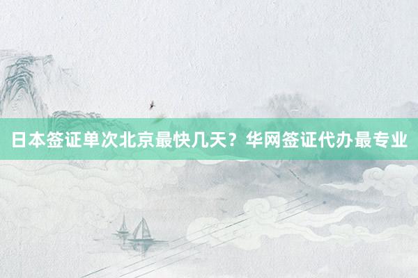 日本签证单次北京最快几天？华网签证代办最专业